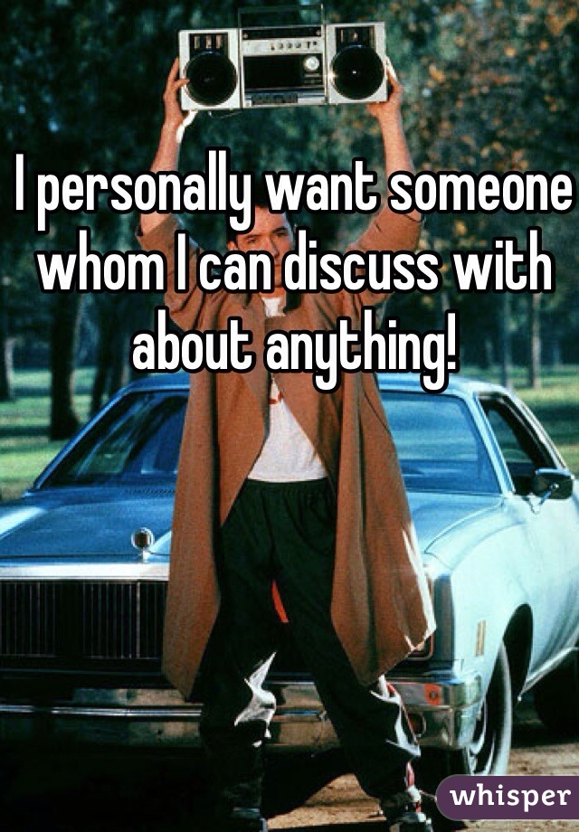 I personally want someone whom I can discuss with about anything!