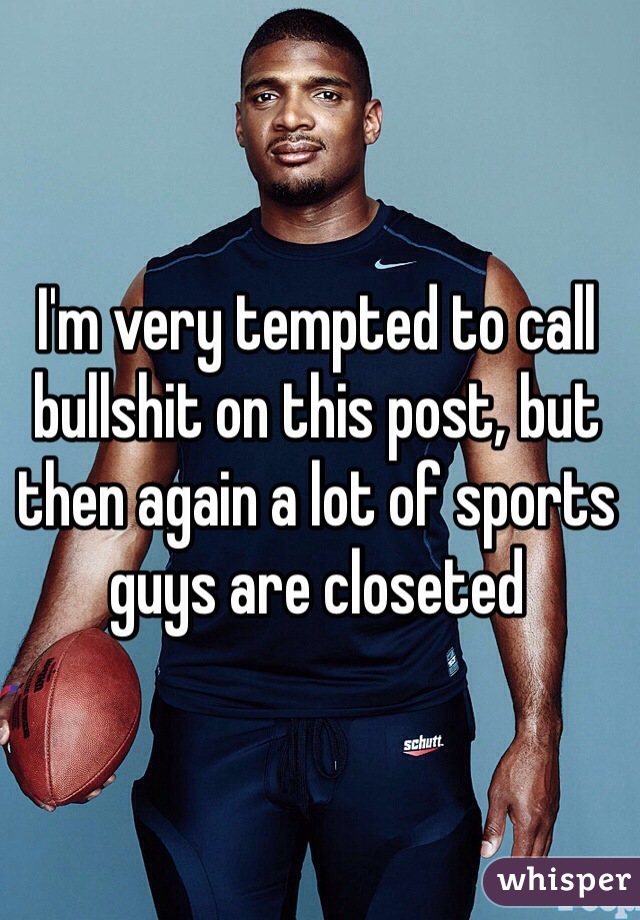 I'm very tempted to call bullshit on this post, but then again a lot of sports guys are closeted 