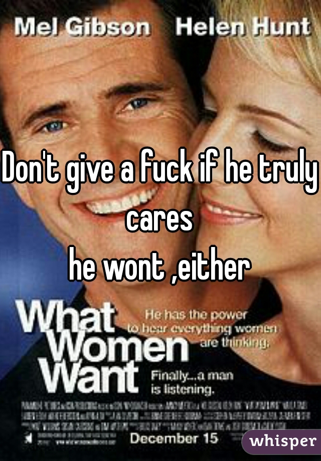 Don't give a fuck if he truly cares 
he wont ,either