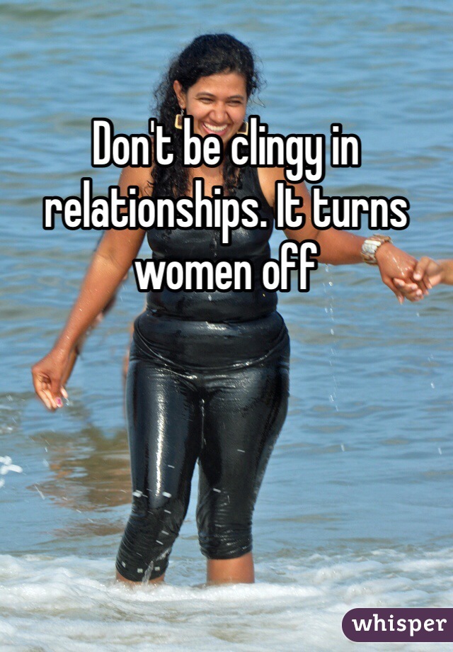 Don't be clingy in relationships. It turns women off