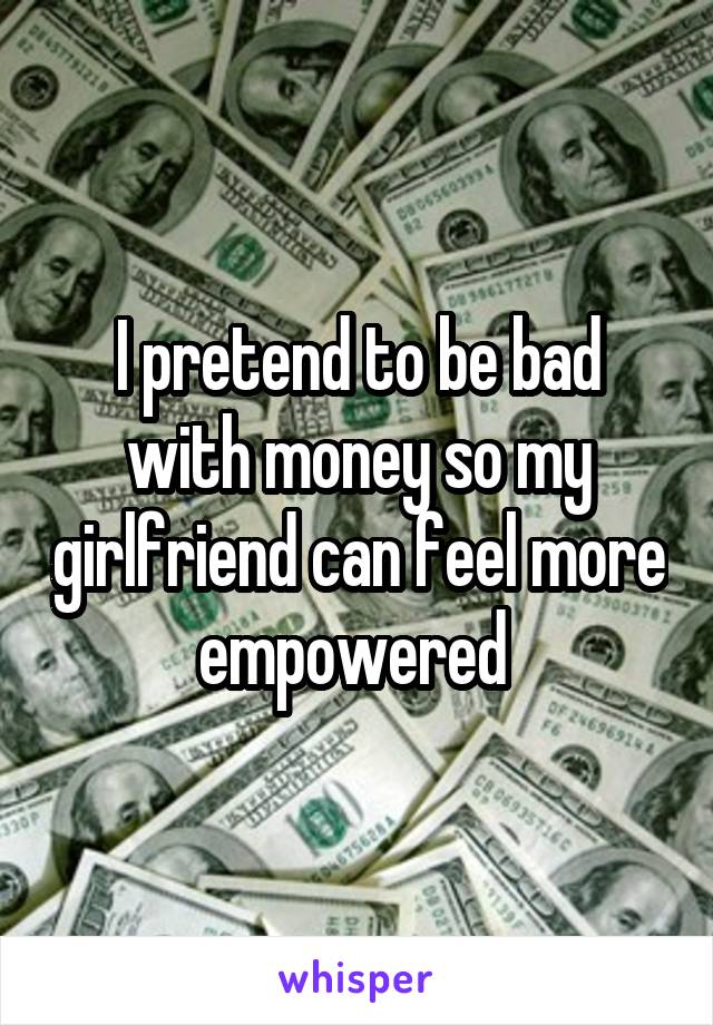 I pretend to be bad with money so my girlfriend can feel more empowered 