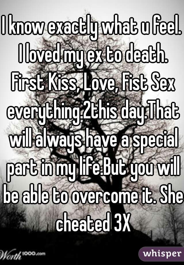 I know exactly what u feel. I loved my ex to death. First Kiss, Love, Fist Sex everything.2this day.That will always have a special part in my life.But you will be able to overcome it. She cheated 3X
