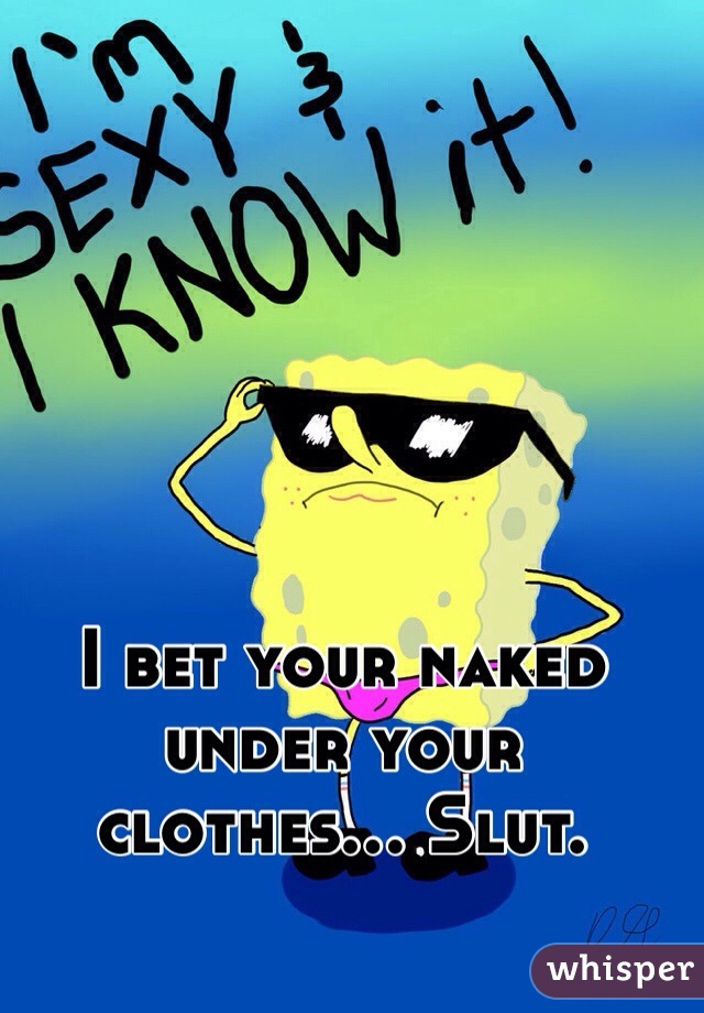 I bet your naked under your clothes... Slut. 