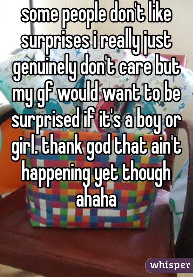 some people don't like surprises i really just genuinely don't care but my gf would want to be surprised if it's a boy or girl. thank god that ain't happening yet though ahaha 