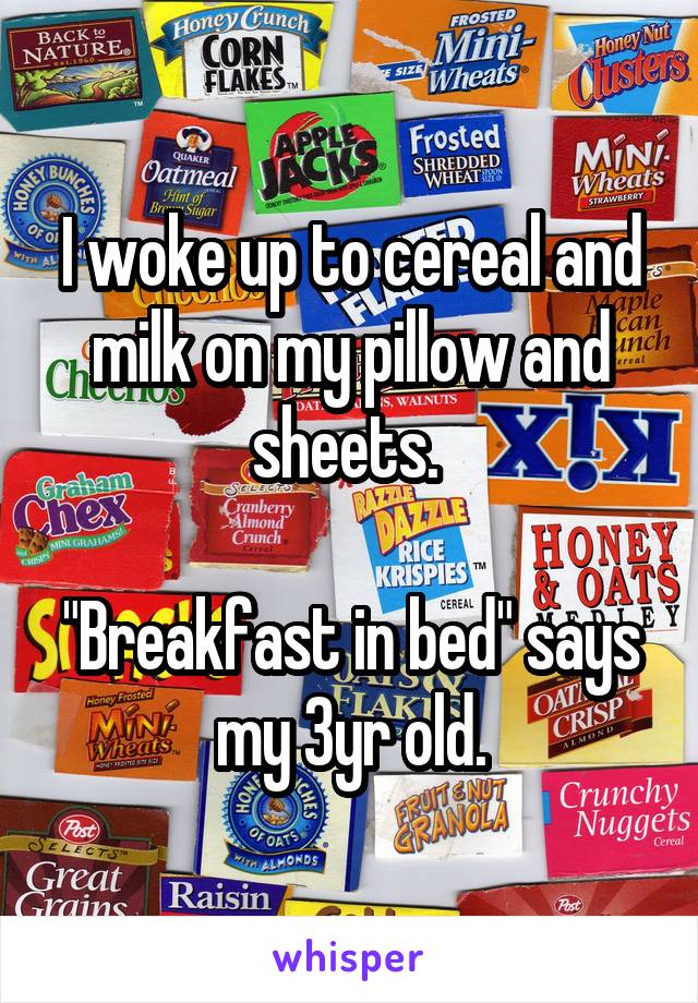 I woke up to cereal and milk on my pillow and sheets. 

"Breakfast in bed" says my 3yr old.