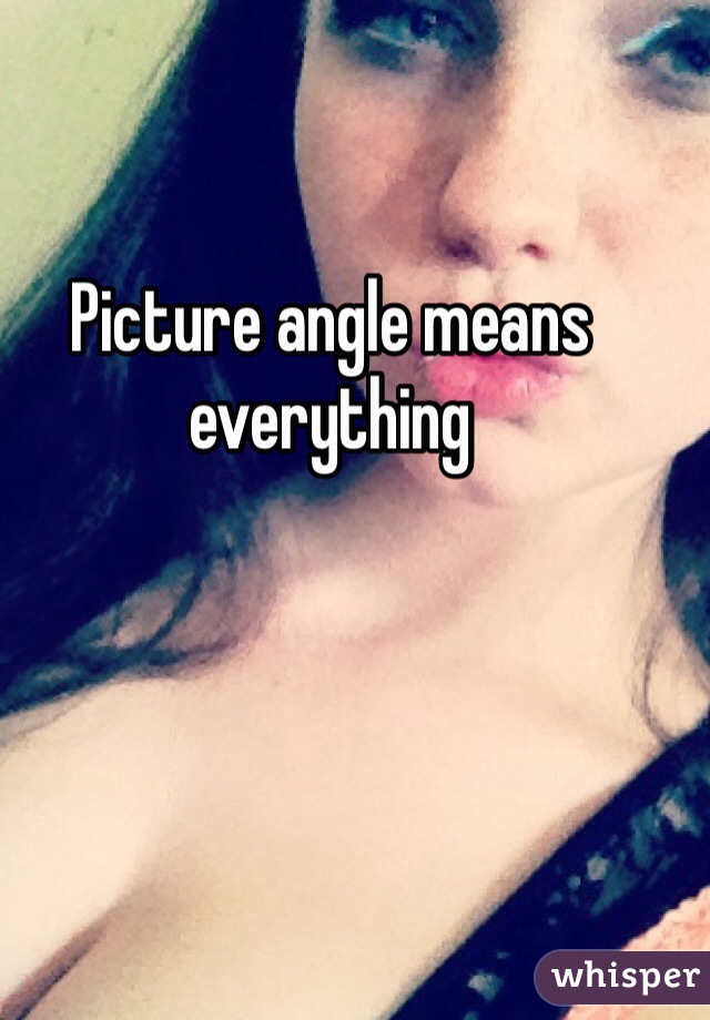 Picture angle means everything 