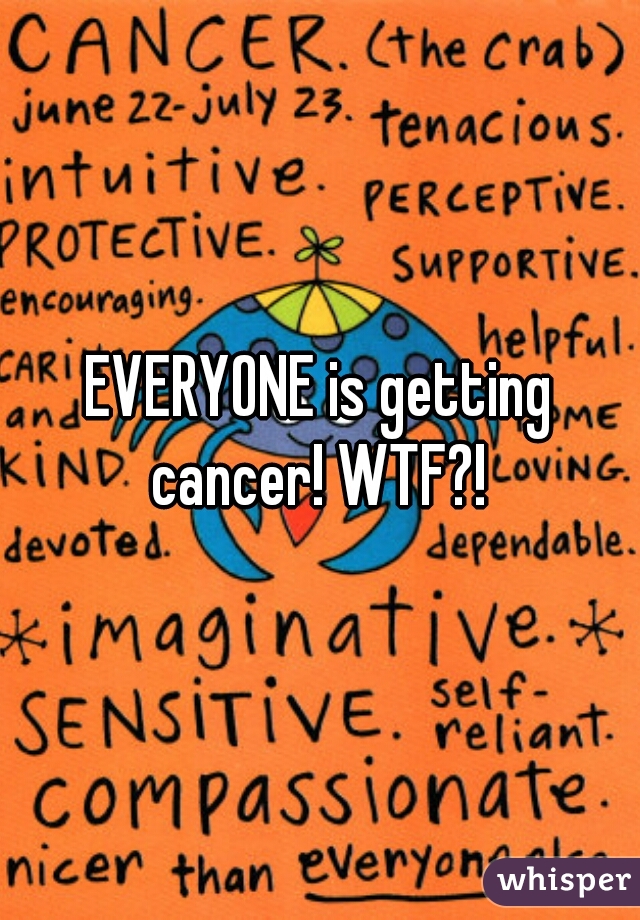 EVERYONE is getting cancer! WTF?! 