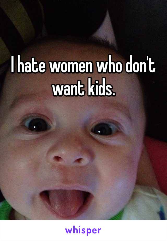 I hate women who don't want kids.