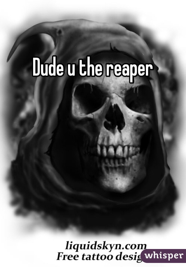 Dude u the reaper 