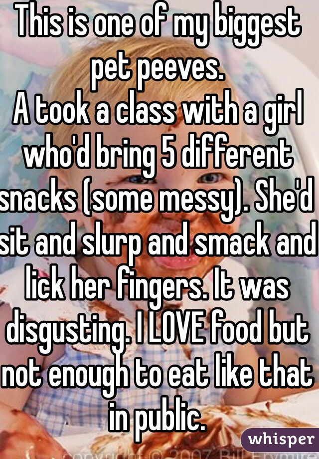 This is one of my biggest pet peeves. 
A took a class with a girl who'd bring 5 different snacks (some messy). She'd sit and slurp and smack and lick her fingers. It was disgusting. I LOVE food but not enough to eat like that in public. 
