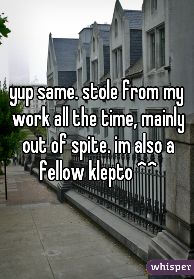 yup same. stole from my work all the time, mainly out of spite. im also a fellow klepto ^^
