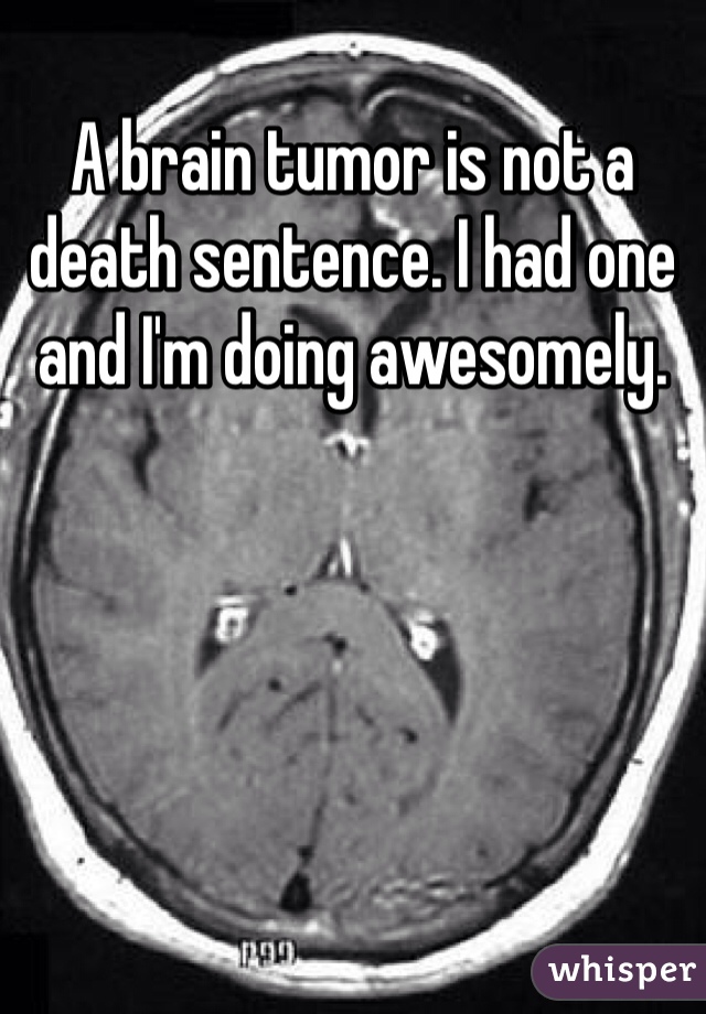 A brain tumor is not a death sentence. I had one and I'm doing awesomely. 