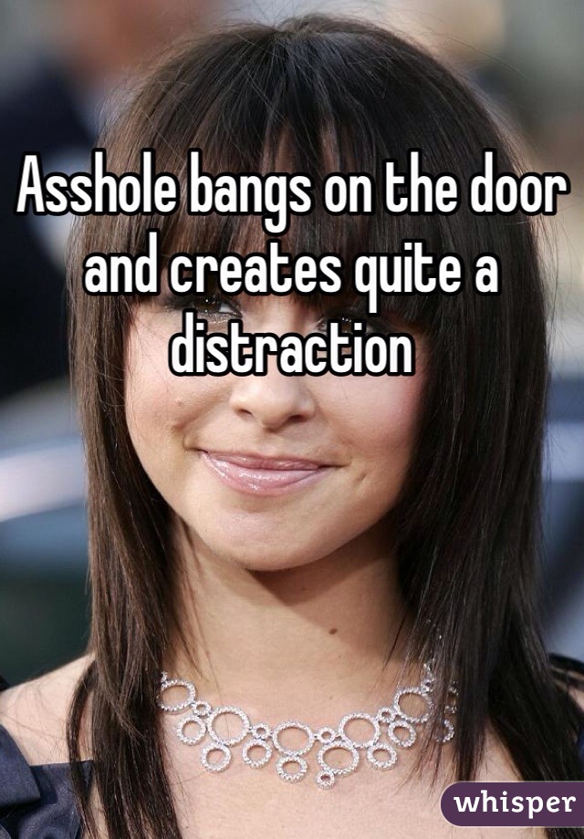 Asshole bangs on the door and creates quite a distraction