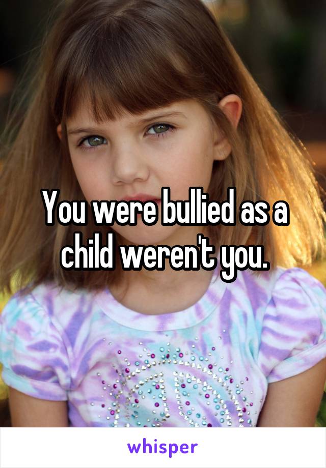 You were bullied as a child weren't you.
