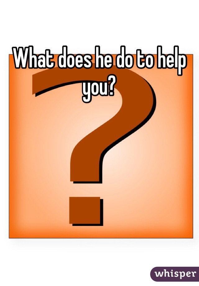 What does he do to help you?