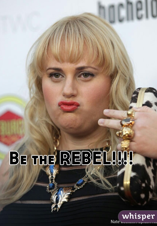 Be the REBEL!!!!   