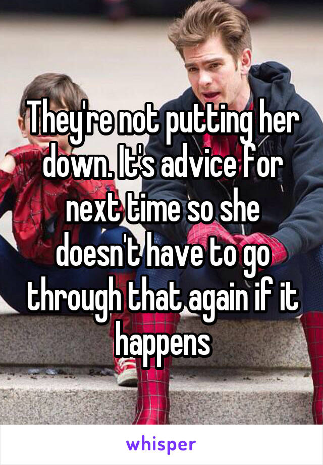 They're not putting her down. It's advice for next time so she doesn't have to go through that again if it happens