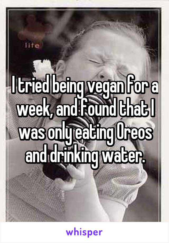I tried being vegan for a week, and found that I was only eating Oreos and drinking water.