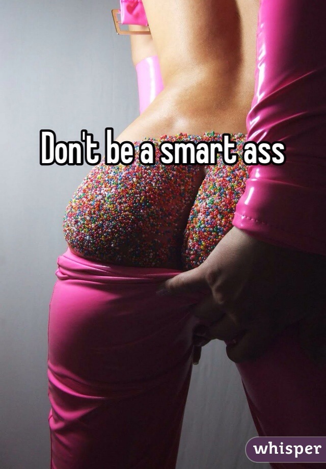 Don't be a smart ass
