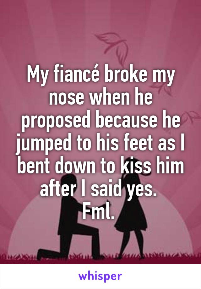 My fiancé broke my nose when he proposed because he jumped to his feet as I bent down to kiss him after I said yes. 
Fml. 