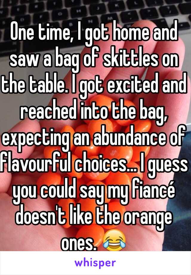 One time, I got home and saw a bag of skittles on the table. I got excited and reached into the bag, expecting an abundance of flavourful choices... I guess you could say my fiancé doesn't like the orange ones. 