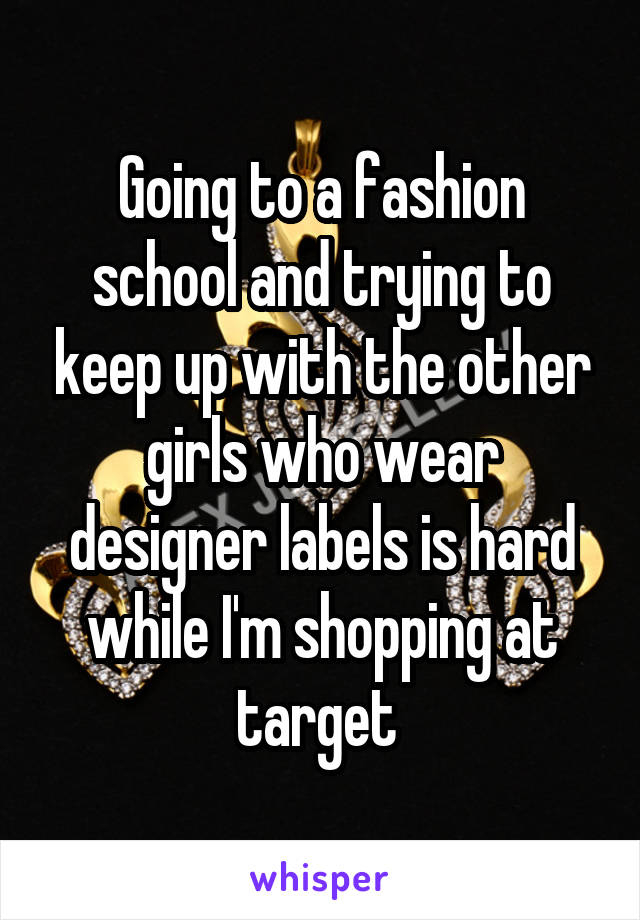 Going to a fashion school and trying to keep up with the other girls who wear designer labels is hard while I'm shopping at target 