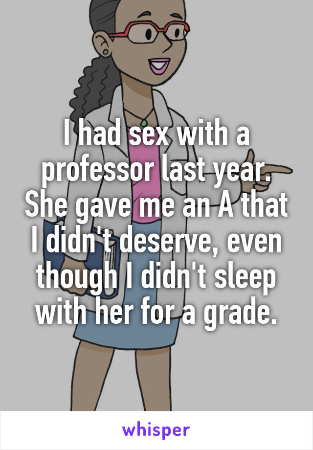 I had sex with a professor last year. She gave me an A that I didn't deserve, even though I didn't sleep with her for a grade.