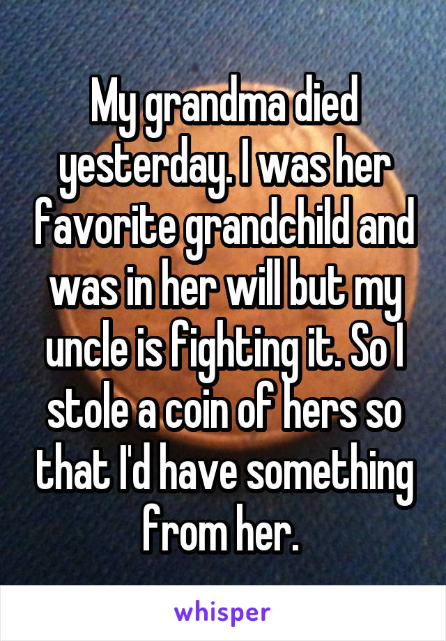 My grandma died yesterday. I was her favorite grandchild and was in her will but my uncle is fighting it. So I stole a coin of hers so that I'd have something from her. 