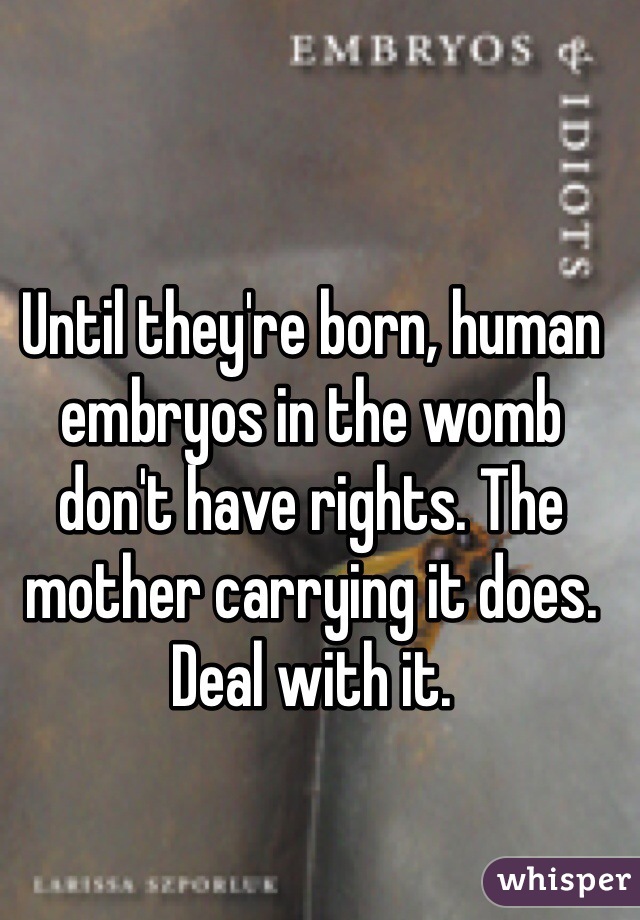 Until they're born, human embryos in the womb don't have rights. The mother carrying it does. Deal with it. 