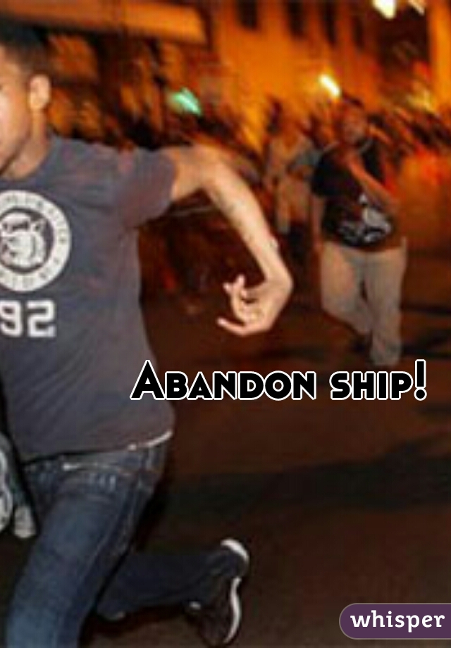 Abandon ship!
