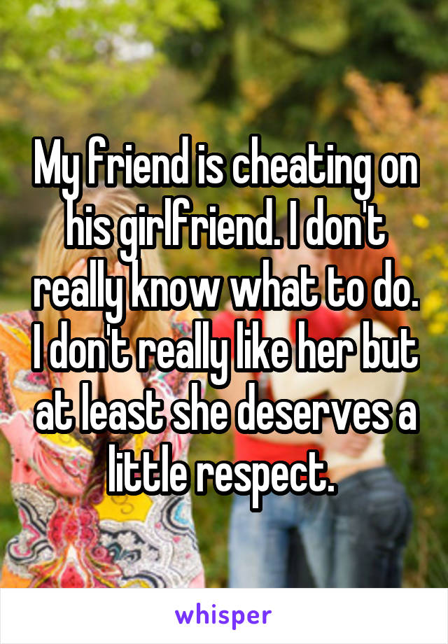 My friend is cheating on his girlfriend. I don't really know what to do. I don't really like her but at least she deserves a little respect. 