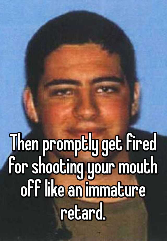 then-promptly-get-fired-for-shooting-your-mouth-off-like-an-immature