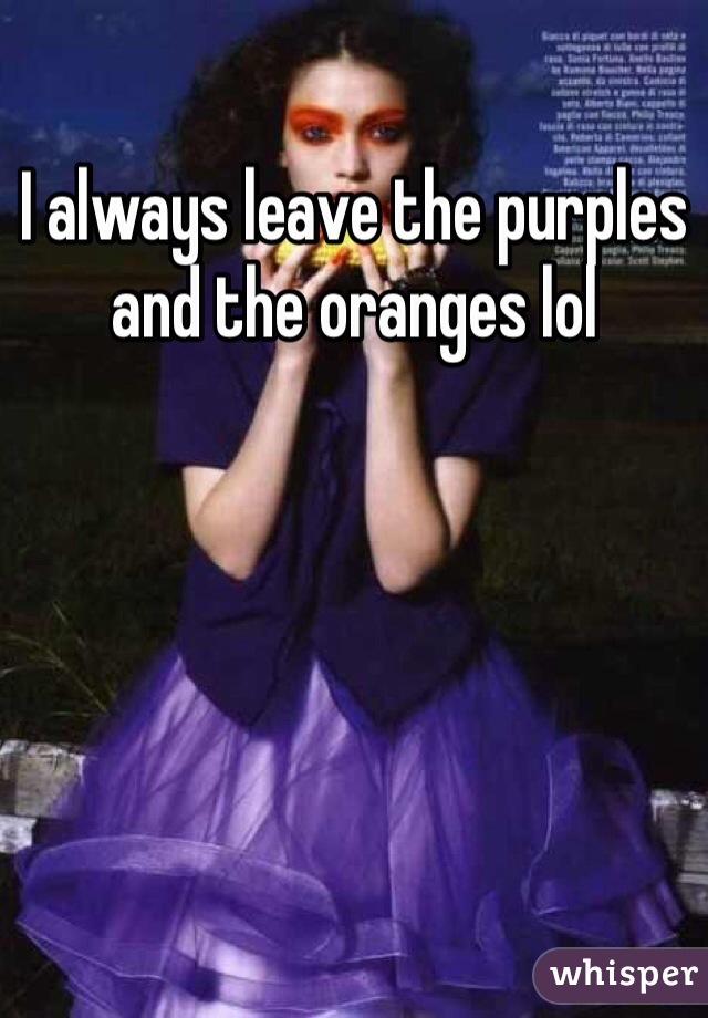 I always leave the purples and the oranges lol