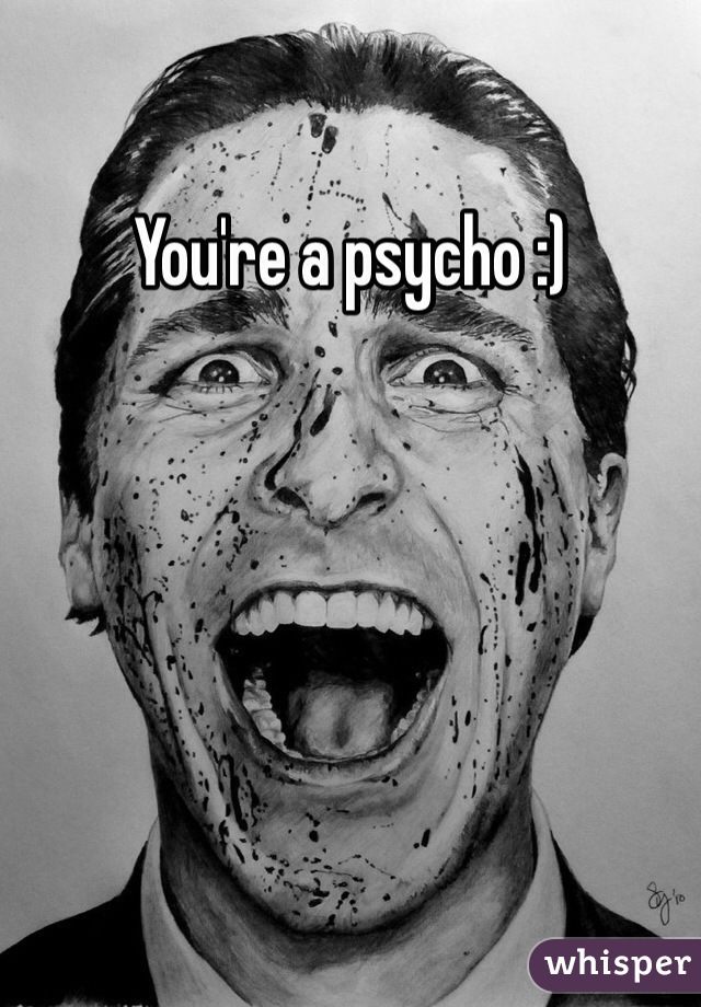 You're a psycho :)