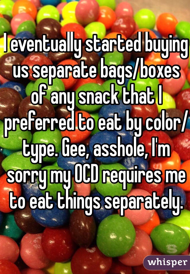 I eventually started buying us separate bags/boxes of any snack that I preferred to eat by color/type. Gee, asshole, I'm sorry my OCD requires me to eat things separately.