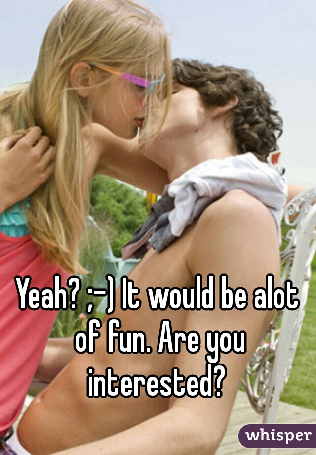 Yeah? ;-) It would be alot of fun. Are you interested? 
