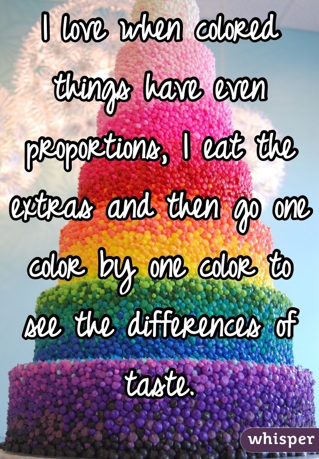 I love when colored things have even proportions, I eat the extras and then go one color by one color to see the differences of taste.
