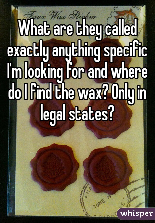 What are they called exactly anything specific I'm looking for and where do I find the wax? Only in legal states?