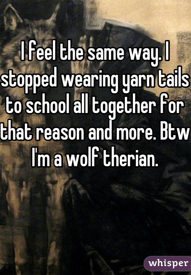 I feel the same way. I stopped wearing yarn tails to school all together for that reason and more. Btw I'm a wolf therian.