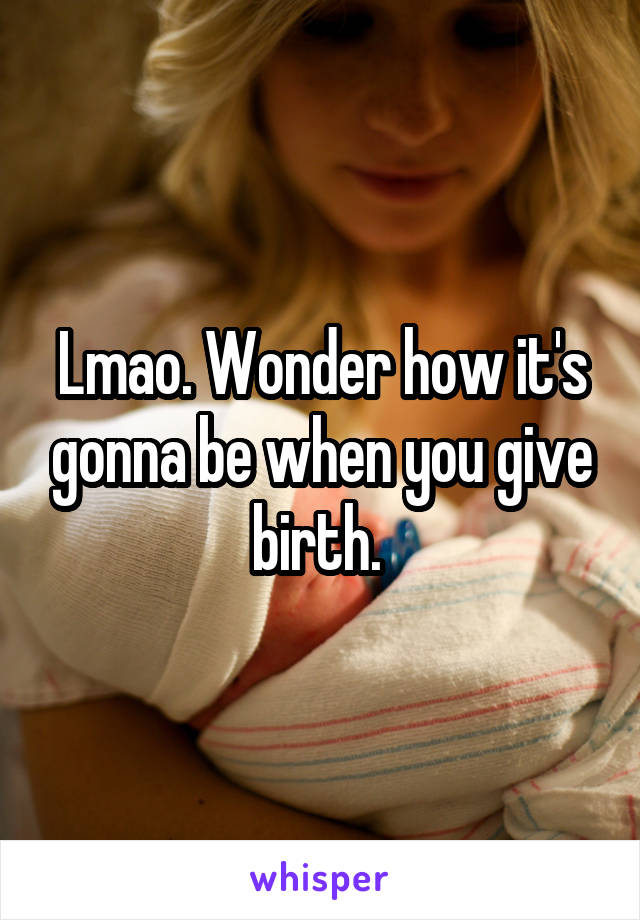 Lmao. Wonder how it's gonna be when you give birth. 