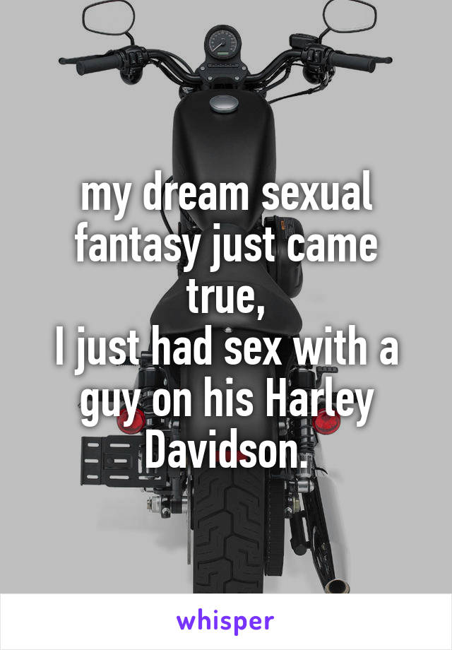 my dream sexual fantasy just came true,
I just had sex with a guy on his Harley Davidson.