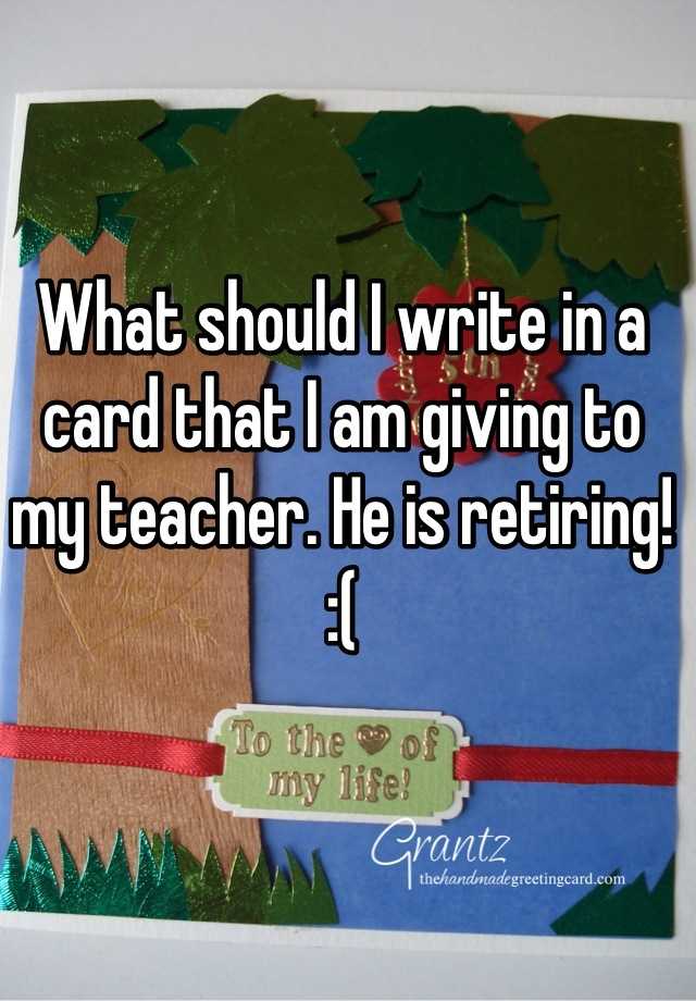 what-should-i-write-in-a-card-that-i-am-giving-to-my-teacher-he-is