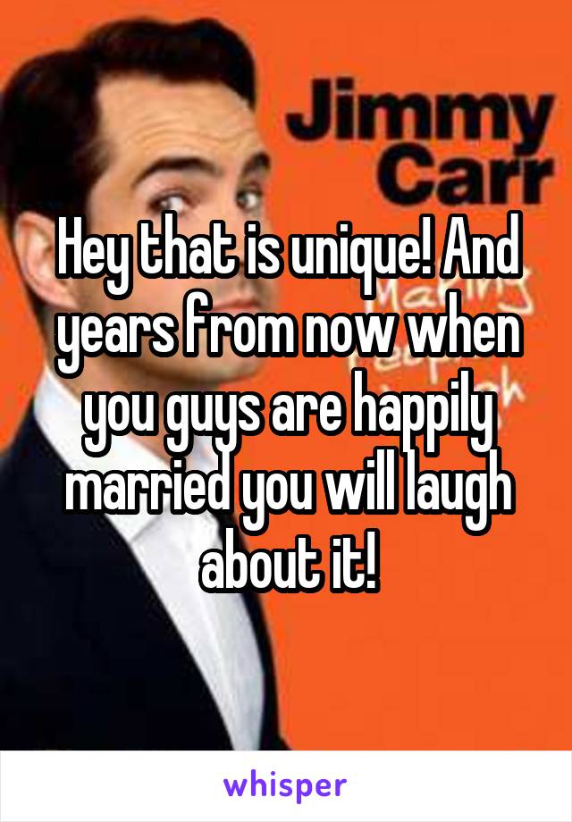 Hey that is unique! And years from now when you guys are happily married you will laugh about it!