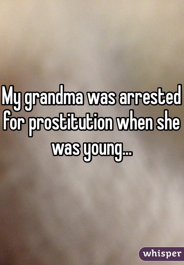 My grandma was arrested for prostitution when she was young...
