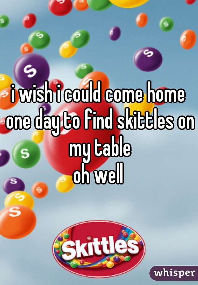 i wish i could come home one day to find skittles on my table

oh well