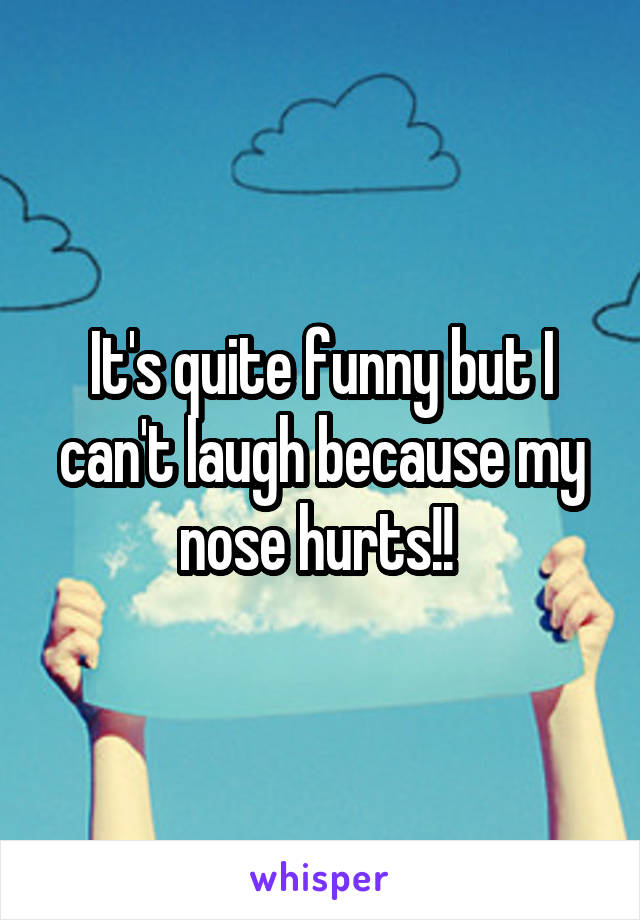 It's quite funny but I can't laugh because my nose hurts!! 