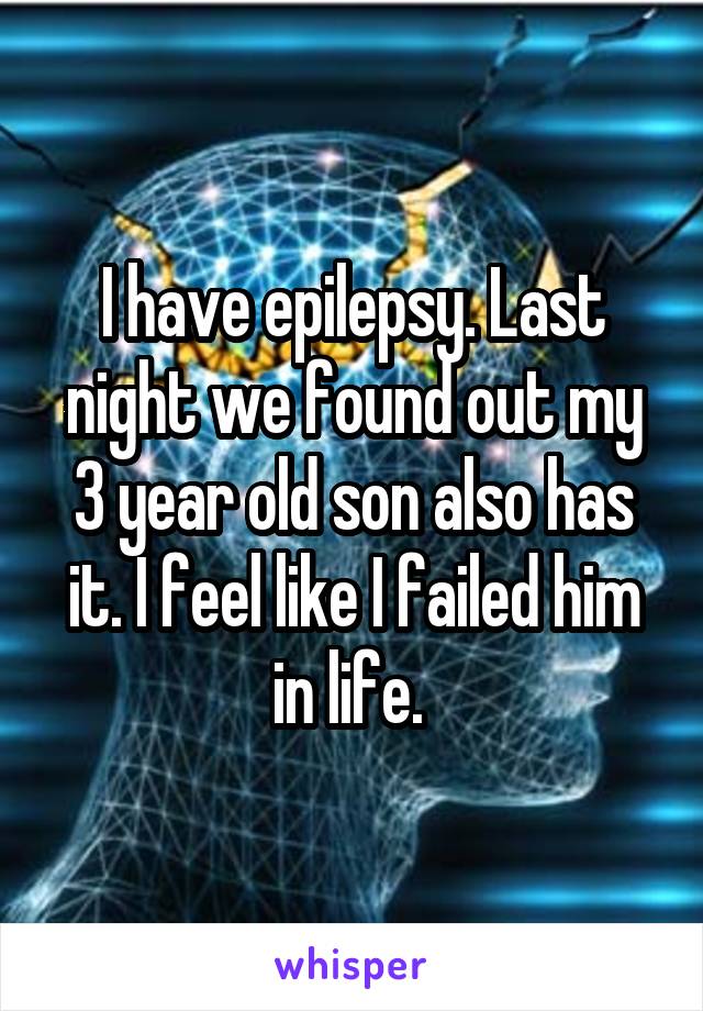 I have epilepsy. Last night we found out my 3 year old son also has it. I feel like I failed him in life. 