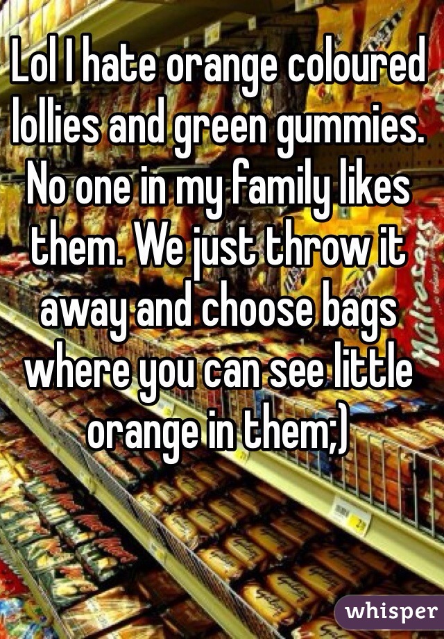 Lol I hate orange coloured lollies and green gummies. No one in my family likes them. We just throw it away and choose bags where you can see little orange in them;)