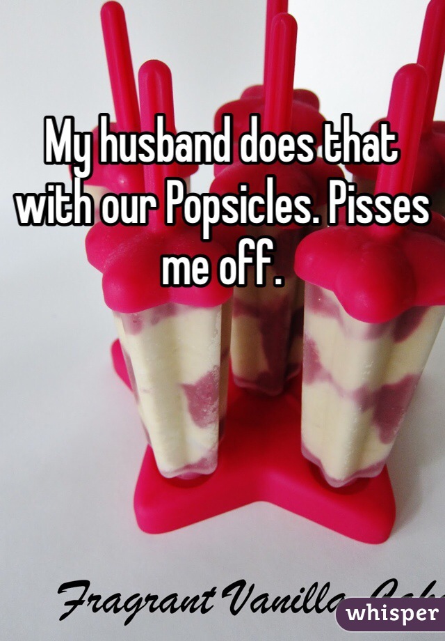 My husband does that with our Popsicles. Pisses me off. 