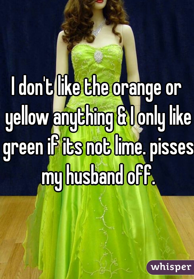 I don't like the orange or yellow anything & I only like green if its not lime. pisses my husband off.